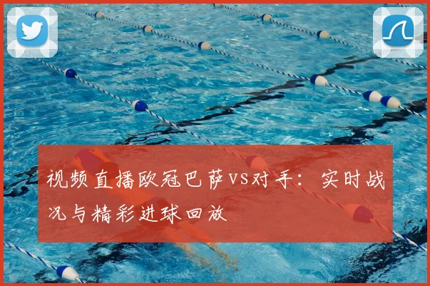 视频直播欧冠巴萨vs对手：实时战况与精彩进球回放