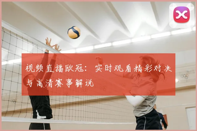 视频直播欧冠：实时观看精彩对决与高清赛事解说