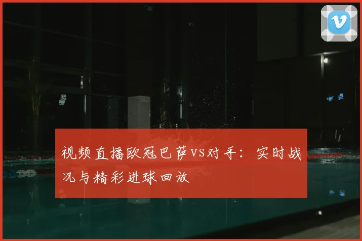 视频直播欧冠巴萨vs对手：实时战况与精彩进球回放