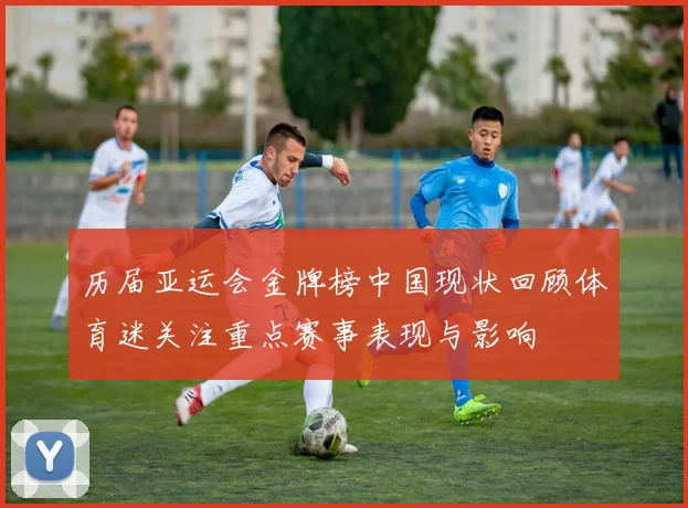 历届亚运会金牌榜中国现状回顾体育迷关注重点赛事表现与影响