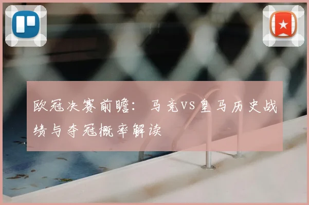 欧冠决赛前瞻：马竞vs皇马历史战绩与夺冠概率解读