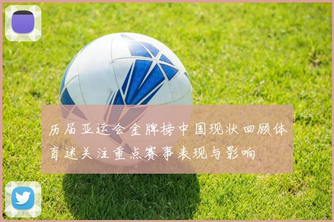 历届亚运会金牌榜中国现状回顾体育迷关注重点赛事表现与影响